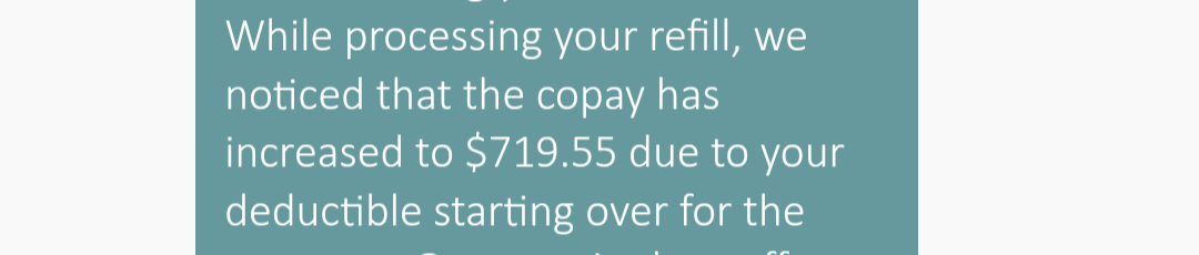 Screenshot of a message: "While processing your refill, we noticed that the copay has increased to $719.55 due to your deductible starting over for the..."